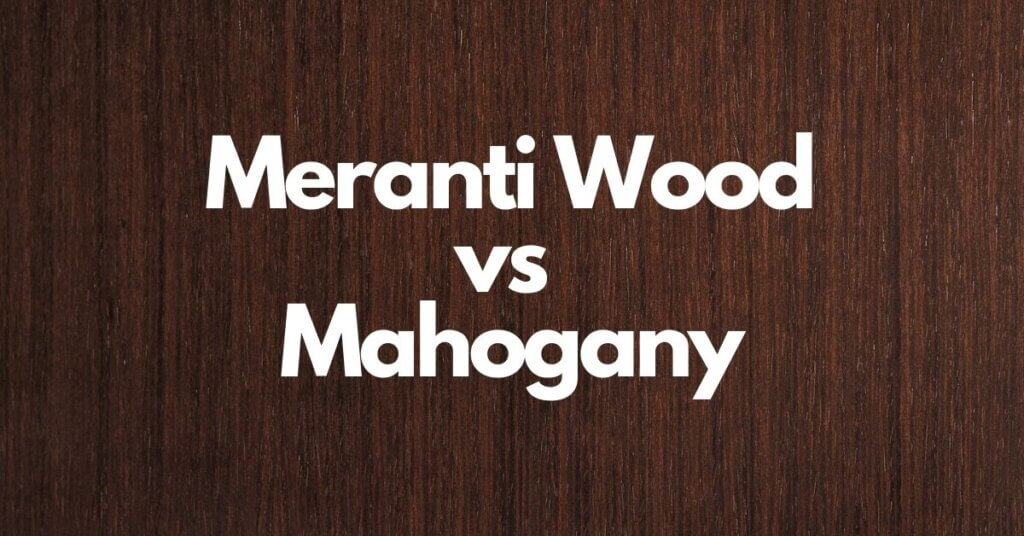 Meranti Wood vs Mahogany Uses, Workability and Wood Color